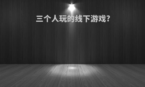 三个人玩的线下游戏?