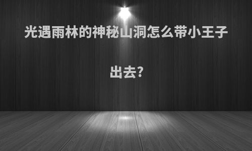 光遇雨林的神秘山洞怎么带小王子出去?