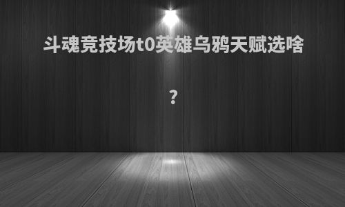 斗魂竞技场t0英雄乌鸦天赋选啥?