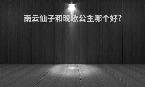 雨云仙子和晚歌公主哪个好?