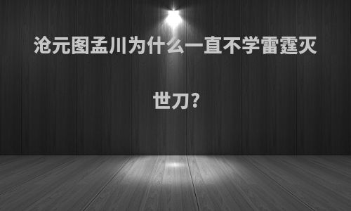 沧元图孟川为什么一直不学雷霆灭世刀?