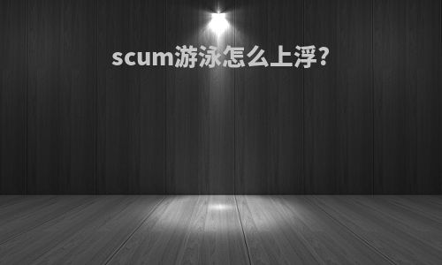 scum游泳怎么上浮?