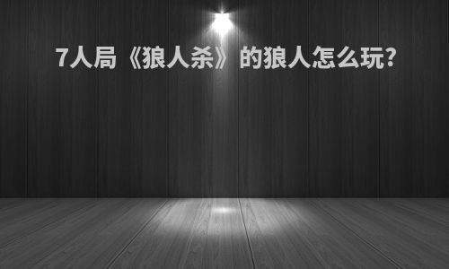 7人局《狼人杀》的狼人怎么玩?