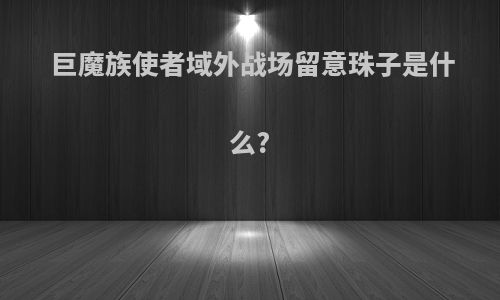 巨魔族使者域外战场留意珠子是什么?
