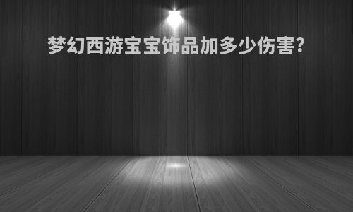 梦幻西游宝宝饰品加多少伤害?