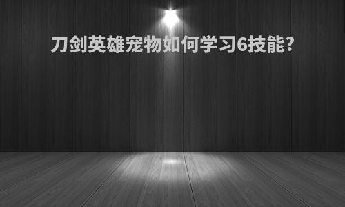 刀剑英雄宠物如何学习6技能?