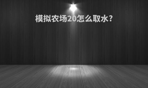 模拟农场20怎么取水?