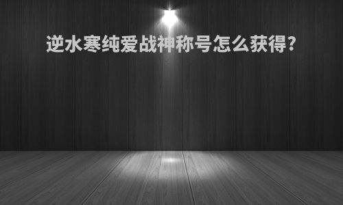 逆水寒纯爱战神称号怎么获得?