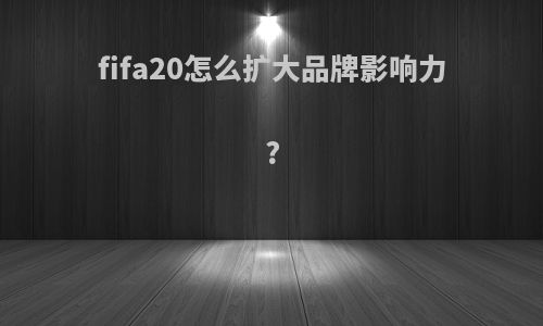 fifa20怎么扩大品牌影响力?