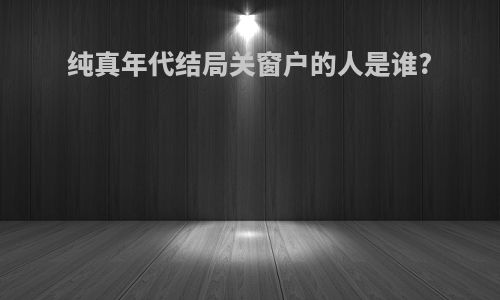 纯真年代结局关窗户的人是谁?