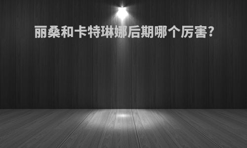 丽桑和卡特琳娜后期哪个厉害?