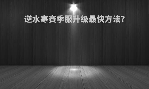 逆水寒赛季服升级最快方法?