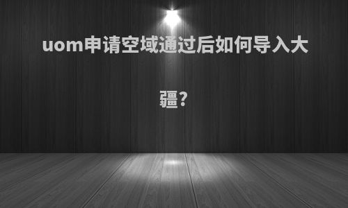 uom申请空域通过后如何导入大疆?