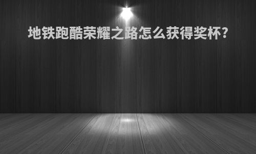 地铁跑酷荣耀之路怎么获得奖杯?