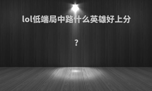 lol低端局中路什么英雄好上分?
