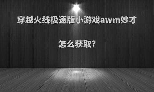 穿越火线极速版小游戏awm妙才怎么获取?