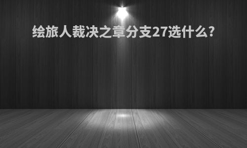 绘旅人裁决之章分支27选什么?