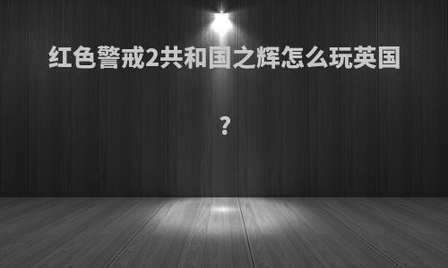红色警戒2共和国之辉怎么玩英国?