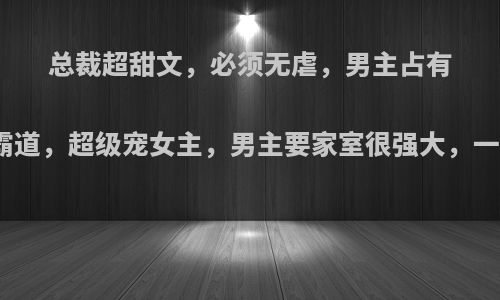 总裁超甜文，必须无虐，男主占有欲很强，很霸道，超级宠女主，男主要家室很强大，一点虐也没有?