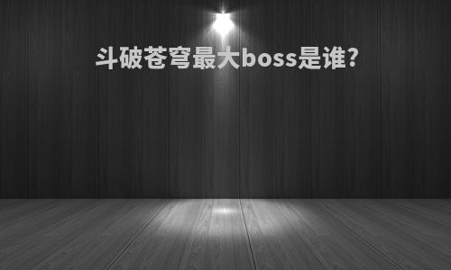 斗破苍穹最大boss是谁?