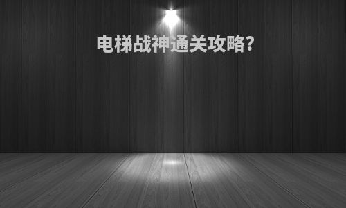 电梯战神通关攻略?