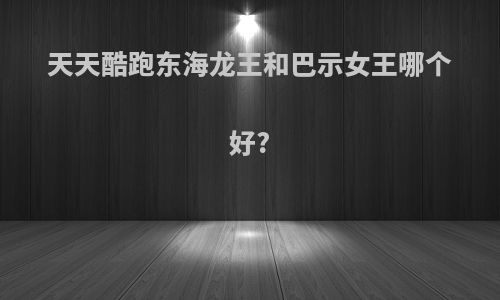 天天酷跑东海龙王和巴示女王哪个好?