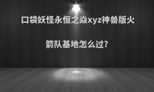 口袋妖怪永恒之焱xyz神兽版火箭队基地怎么过?