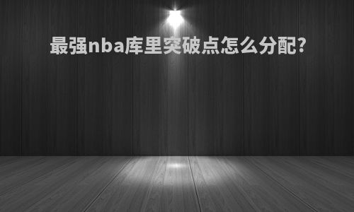 最强nba库里突破点怎么分配?