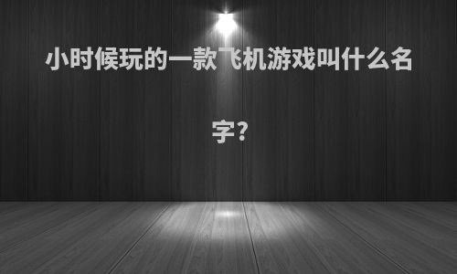 小时候玩的一款飞机游戏叫什么名字?