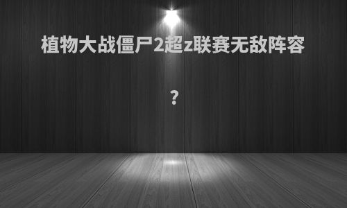 植物大战僵尸2超z联赛无敌阵容?