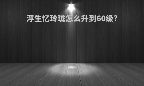 浮生忆玲珑怎么升到60级?