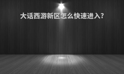 大话西游新区怎么快速进入?