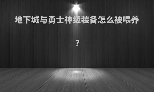 地下城与勇士神级装备怎么被喂养?