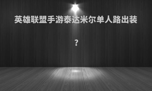 英雄联盟手游泰达米尔单人路出装?