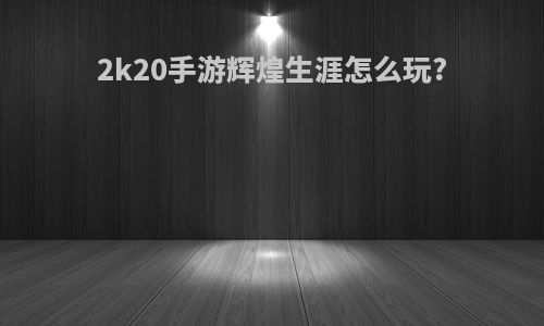 2k20手游辉煌生涯怎么玩?