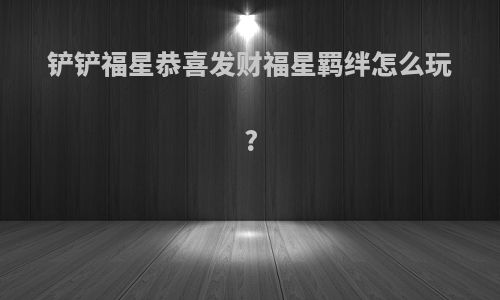 铲铲福星恭喜发财福星羁绊怎么玩?