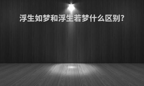 浮生如梦和浮生若梦什么区别?