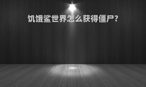 饥饿鲨世界怎么获得僵尸?