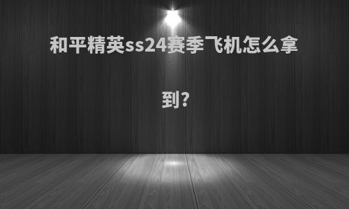 和平精英ss24赛季飞机怎么拿到?