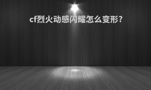 cf烈火动感闪耀怎么变形?