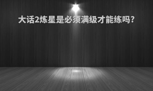 大话2炼星是必须满级才能练吗?