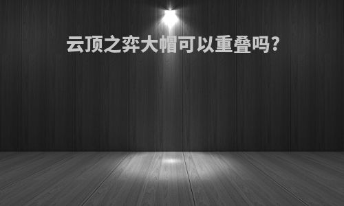 云顶之弈大帽可以重叠吗?