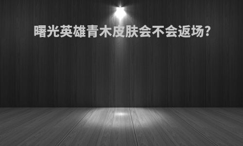 曙光英雄青木皮肤会不会返场?