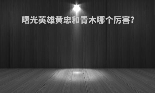 曙光英雄黄忠和青木哪个厉害?