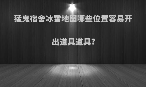 猛鬼宿舍冰雪地图哪些位置容易开出道具道具?