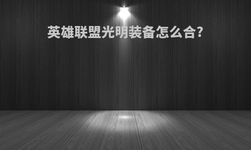 英雄联盟光明装备怎么合?