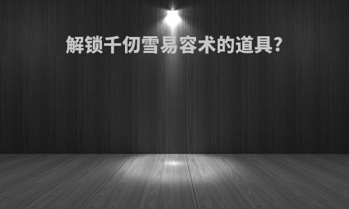 解锁千仞雪易容术的道具?