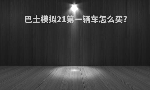 巴士模拟21第一辆车怎么买?