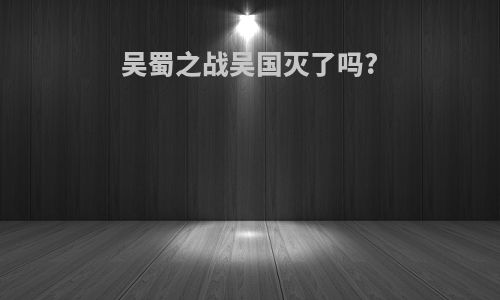 吴蜀之战吴国灭了吗?