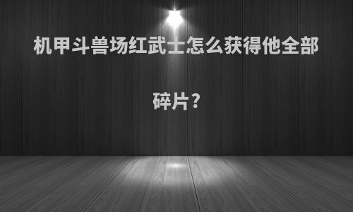 机甲斗兽场红武士怎么获得他全部碎片?